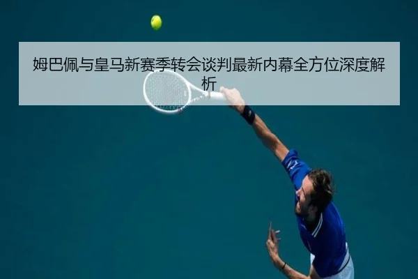 姆巴佩与皇马新赛季转会谈判最新内幕全方位深度解析 - NG28 GAMES